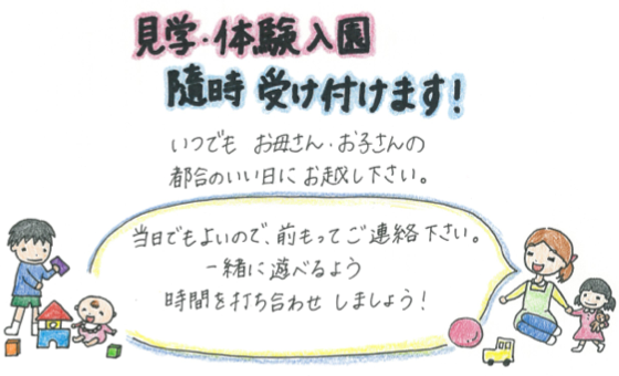 見学・体験入園随時受け付けます！いつでもお母さん・お子さんの都合のいい日にお越しください。※当日でもよいので、前もってご連絡ください。一緒に遊べるよう時間を打ち合わせしましょう